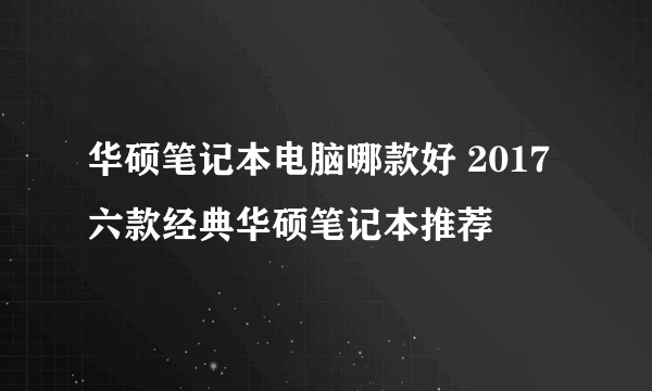 华硕笔记本电脑哪款好 2017六款经典华硕笔记本推荐