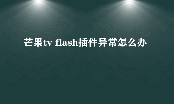 芒果tv flash插件异常怎么办