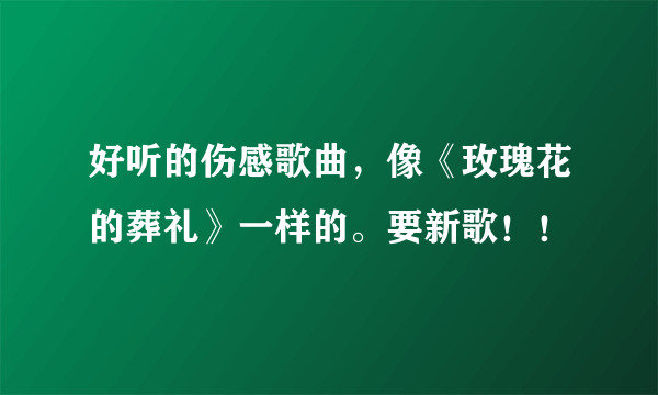 好听的伤感歌曲，像《玫瑰花的葬礼》一样的。要新歌！！