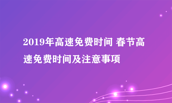 2019年高速免费时间 春节高速免费时间及注意事项