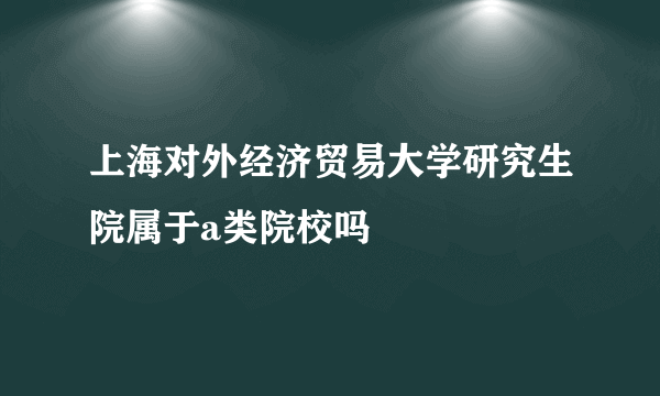 上海对外经济贸易大学研究生院属于a类院校吗