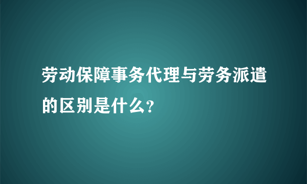 劳动保障事务代理与劳务派遣的区别是什么？