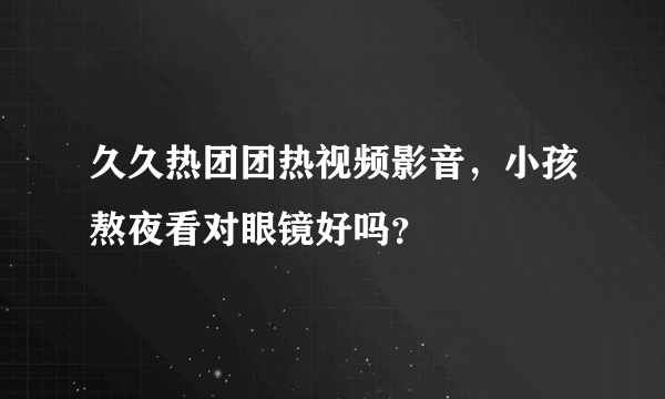 久久热团团热视频影音，小孩熬夜看对眼镜好吗？