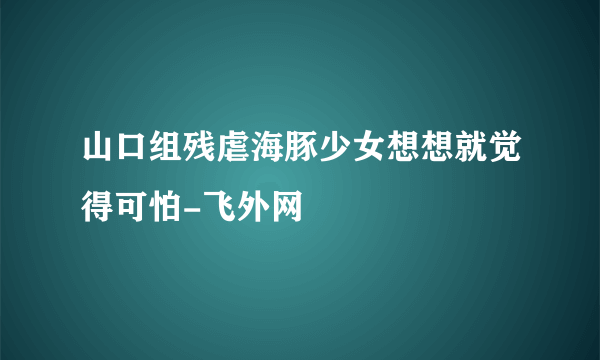 山口组残虐海豚少女想想就觉得可怕-飞外网