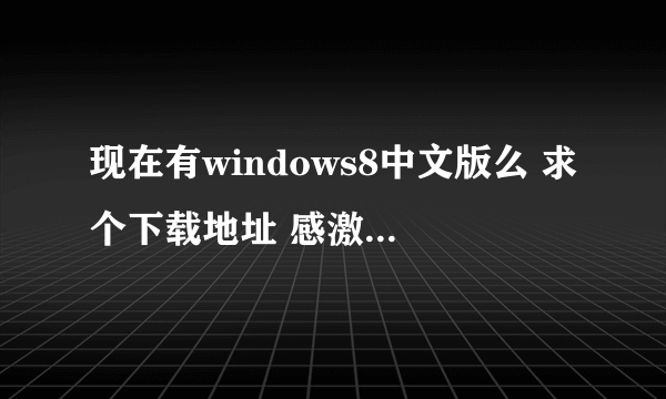 现在有windows8中文版么 求个下载地址 感激。。。。。 最好能说下和win7的区别 实用性好不好 感激不尽!!