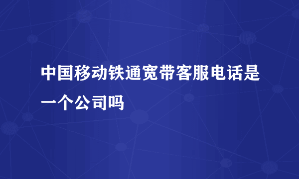 中国移动铁通宽带客服电话是一个公司吗