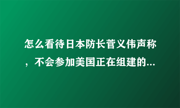 怎么看待日本防长菅义伟声称，不会参加美国正在组建的“多国护航联盟”？