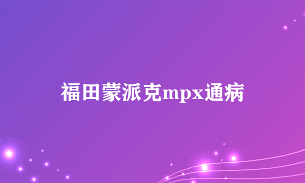 福田蒙派克mpx通病