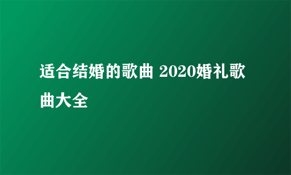 适合结婚的歌曲 2020婚礼歌曲大全