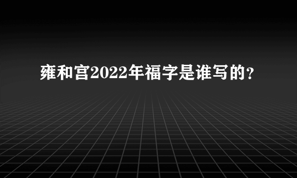 雍和宫2022年福字是谁写的？