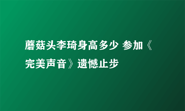 蘑菇头李琦身高多少 参加《完美声音》遗憾止步