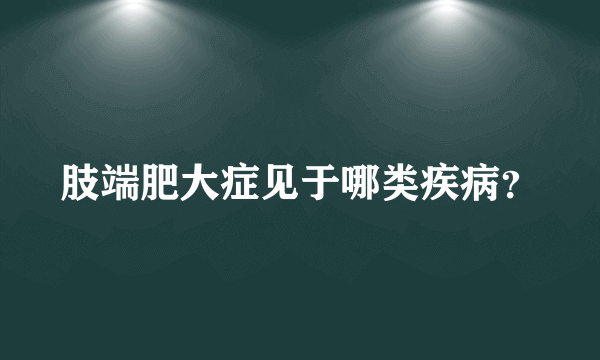 肢端肥大症见于哪类疾病？