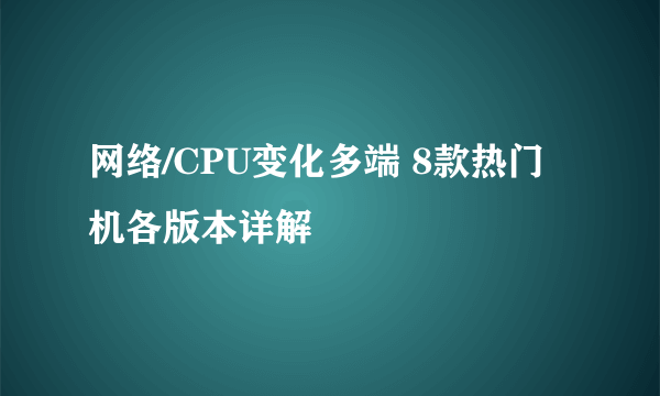 网络/CPU变化多端 8款热门机各版本详解