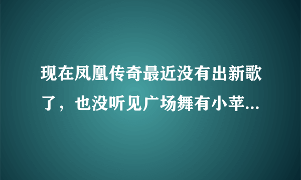 现在凤凰传奇最近没有出新歌了，也没听见广场舞有小苹果了，问下大家现在广场舞都用什么歌？