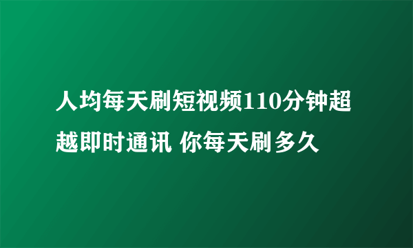 人均每天刷短视频110分钟超越即时通讯 你每天刷多久