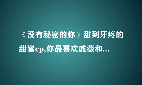 《没有秘密的你》甜到牙疼的甜蜜cp,你最喜欢戚薇和谁搭戏？