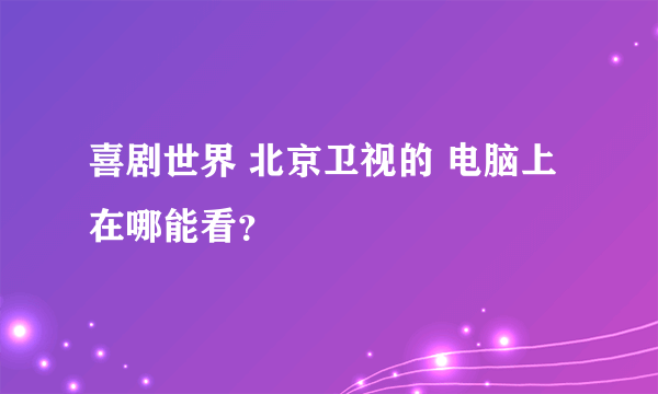 喜剧世界 北京卫视的 电脑上在哪能看？