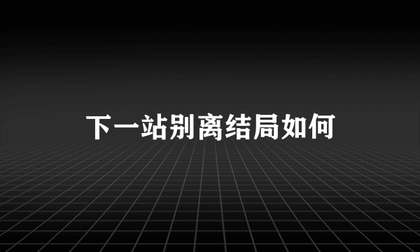 下一站别离结局如何