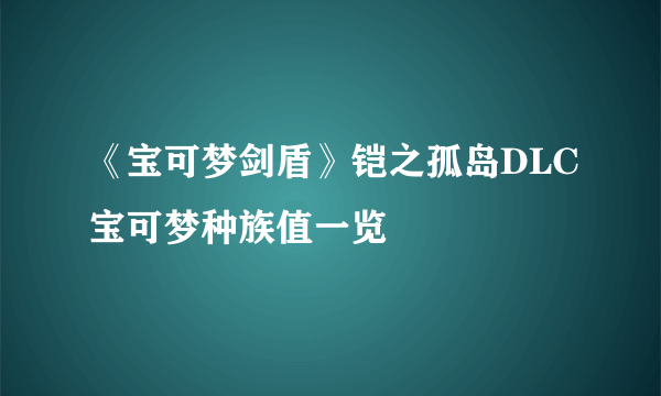 《宝可梦剑盾》铠之孤岛DLC宝可梦种族值一览