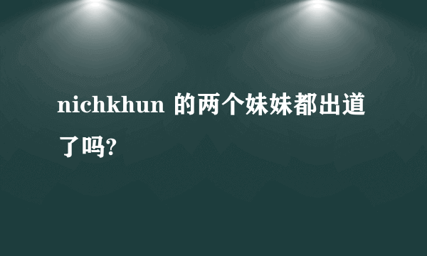 nichkhun 的两个妹妹都出道了吗?