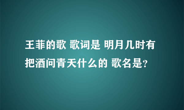 王菲的歌 歌词是 明月几时有把酒问青天什么的 歌名是？