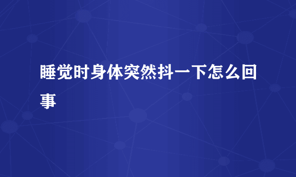 睡觉时身体突然抖一下怎么回事