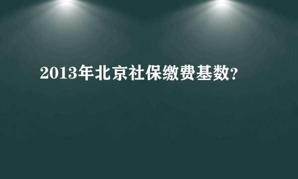 2013年北京社保缴费基数？