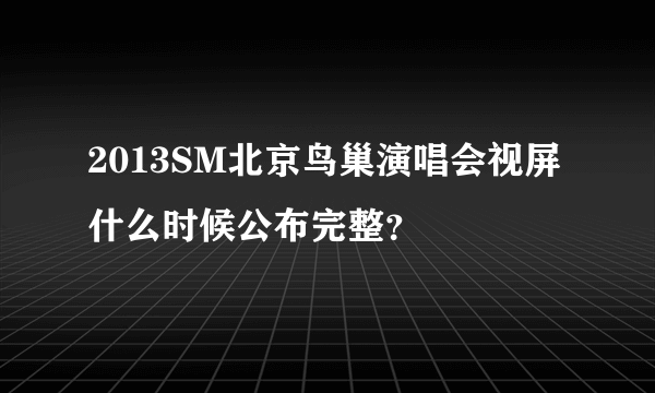 2013SM北京鸟巢演唱会视屏什么时候公布完整？