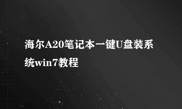 海尔A20笔记本一键U盘装系统win7教程