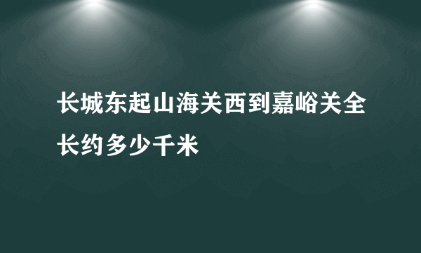 长城东起山海关西到嘉峪关全长约多少千米