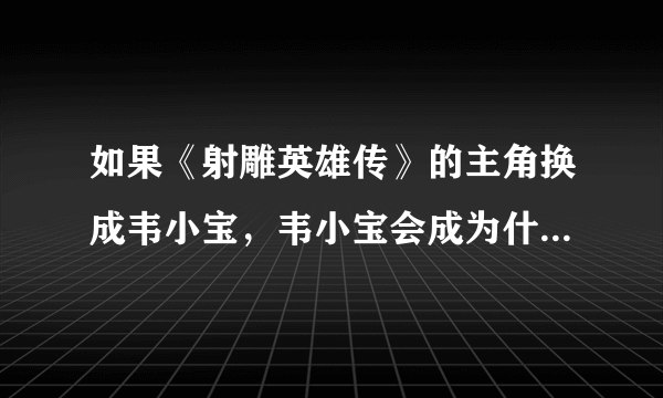 如果《射雕英雄传》的主角换成韦小宝，韦小宝会成为什么样的人？