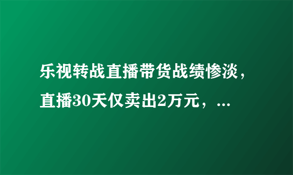 乐视转战直播带货战绩惨淡，直播30天仅卖出2万元，他们能复制新东方吗？