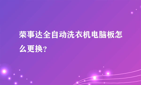 荣事达全自动洗衣机电脑板怎么更换？