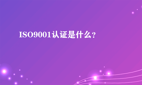 ISO9001认证是什么？