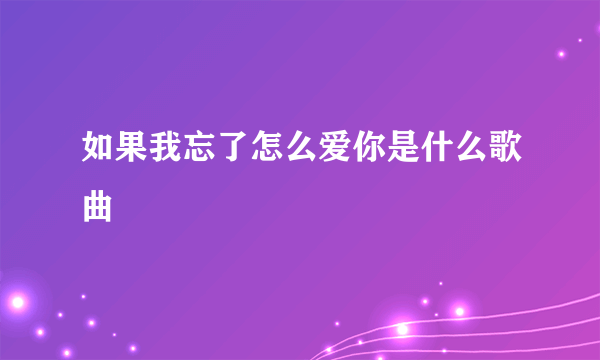 如果我忘了怎么爱你是什么歌曲