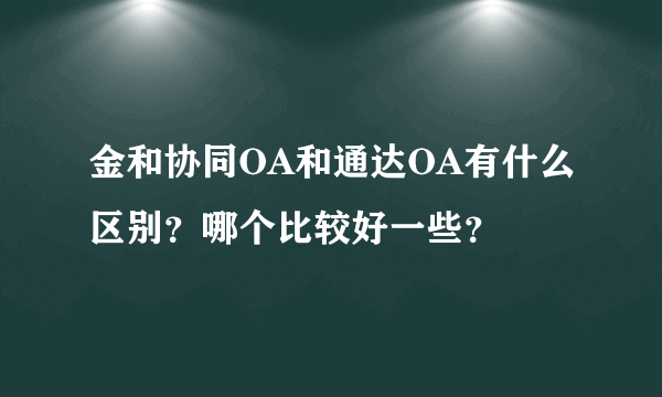 金和协同OA和通达OA有什么区别？哪个比较好一些？