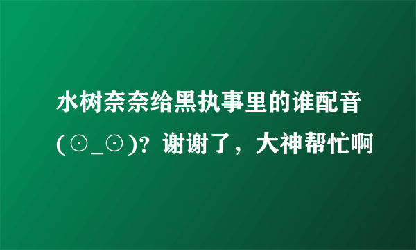 水树奈奈给黑执事里的谁配音(⊙_⊙)？谢谢了，大神帮忙啊