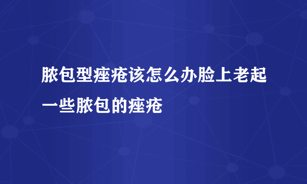 脓包型痤疮该怎么办脸上老起一些脓包的痤疮