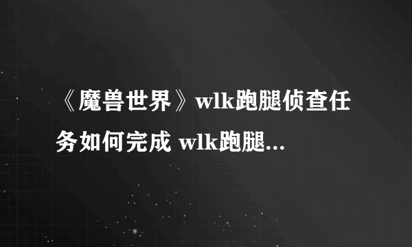 《魔兽世界》wlk跑腿侦查任务如何完成 wlk跑腿侦查任务具体完成步骤一览