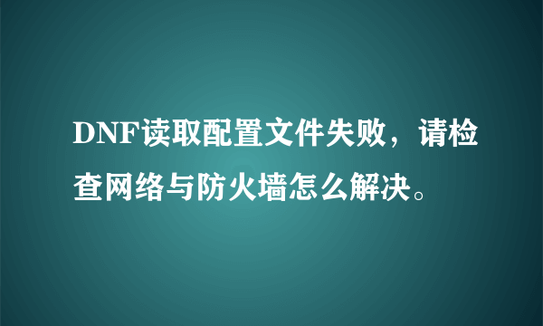 DNF读取配置文件失败，请检查网络与防火墙怎么解决。