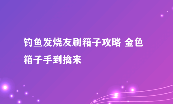 钓鱼发烧友刷箱子攻略 金色箱子手到擒来