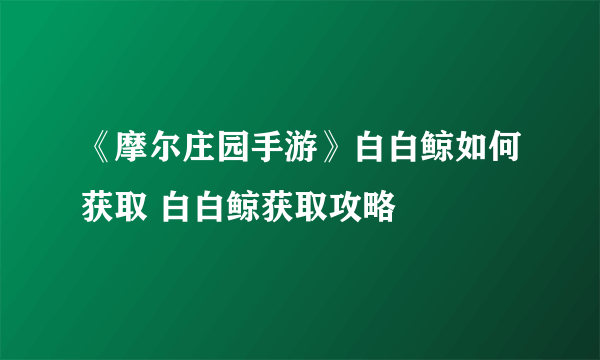 《摩尔庄园手游》白白鲸如何获取 白白鲸获取攻略