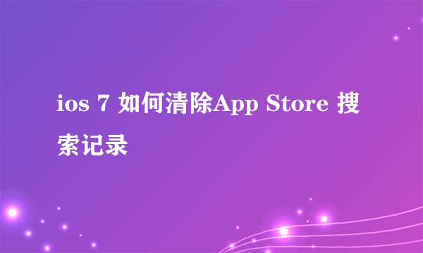 ios 7 如何清除App Store 搜索记录