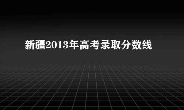 新疆2013年高考录取分数线