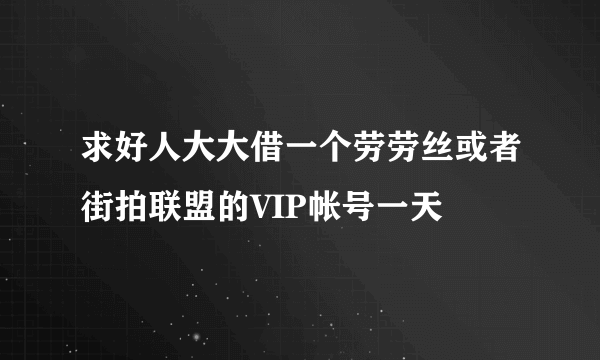 求好人大大借一个劳劳丝或者街拍联盟的VIP帐号一天