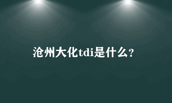 沧州大化tdi是什么？