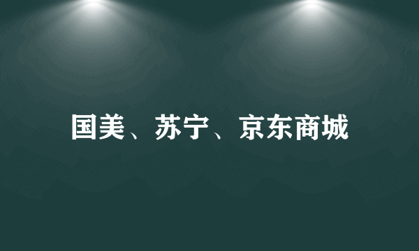 国美、苏宁、京东商城