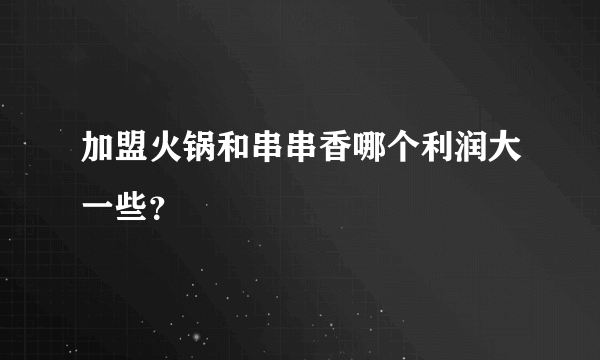 加盟火锅和串串香哪个利润大一些？