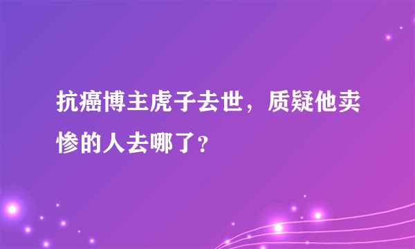 抗癌博主虎子去世，质疑他卖惨的人去哪了？