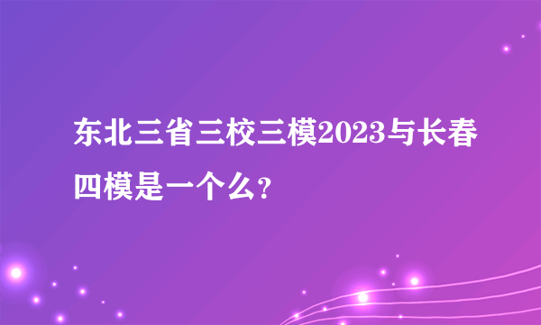 东北三省三校三模2023与长春四模是一个么？